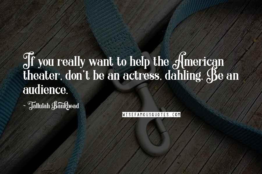 Tallulah Bankhead Quotes: If you really want to help the American theater, don't be an actress, dahling. Be an audience.