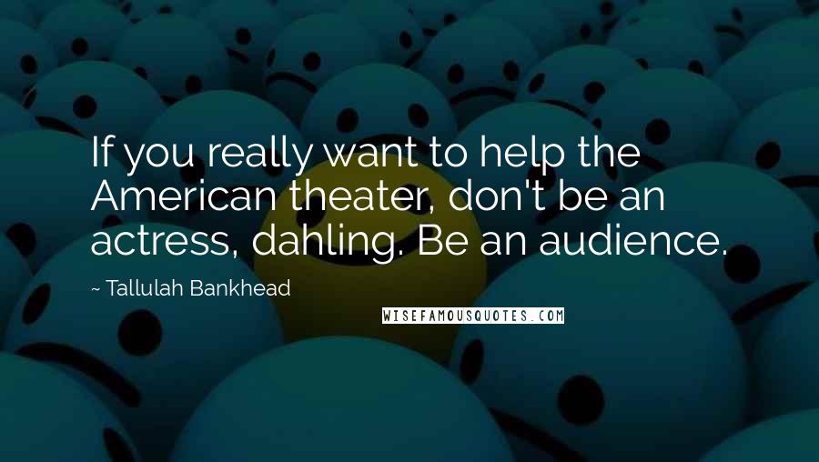 Tallulah Bankhead Quotes: If you really want to help the American theater, don't be an actress, dahling. Be an audience.