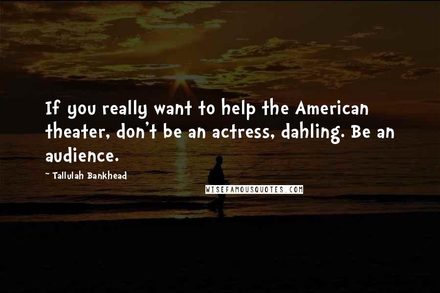 Tallulah Bankhead Quotes: If you really want to help the American theater, don't be an actress, dahling. Be an audience.
