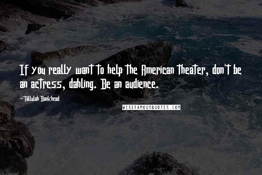 Tallulah Bankhead Quotes: If you really want to help the American theater, don't be an actress, dahling. Be an audience.
