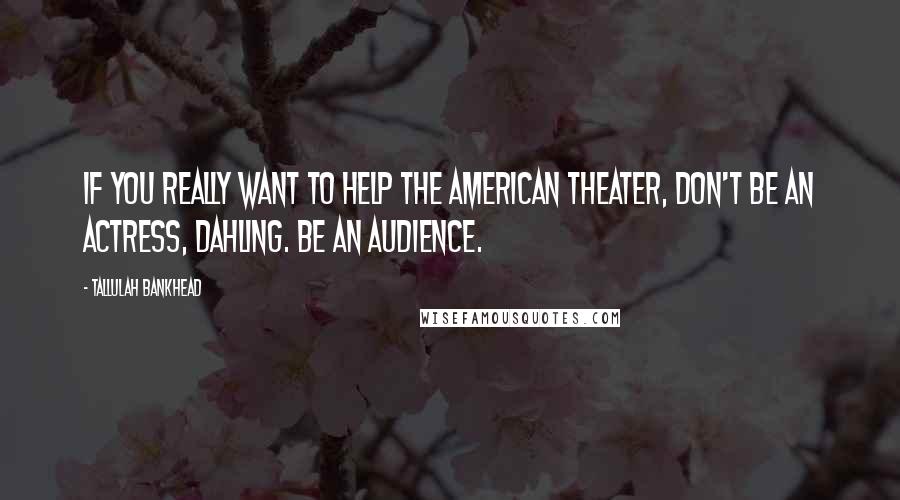 Tallulah Bankhead Quotes: If you really want to help the American theater, don't be an actress, dahling. Be an audience.