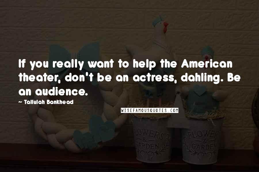 Tallulah Bankhead Quotes: If you really want to help the American theater, don't be an actress, dahling. Be an audience.
