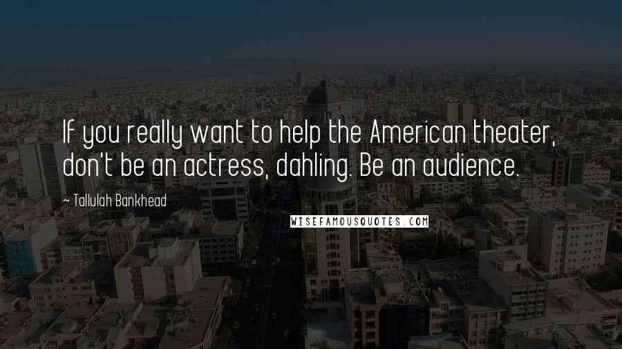 Tallulah Bankhead Quotes: If you really want to help the American theater, don't be an actress, dahling. Be an audience.