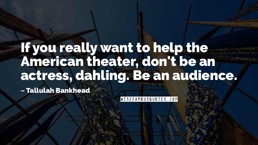 Tallulah Bankhead Quotes: If you really want to help the American theater, don't be an actress, dahling. Be an audience.