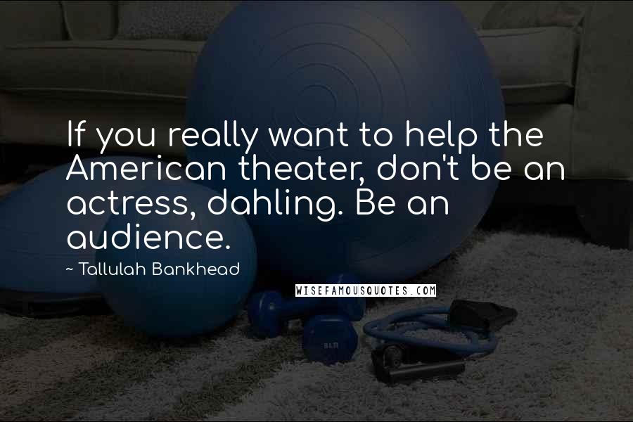 Tallulah Bankhead Quotes: If you really want to help the American theater, don't be an actress, dahling. Be an audience.