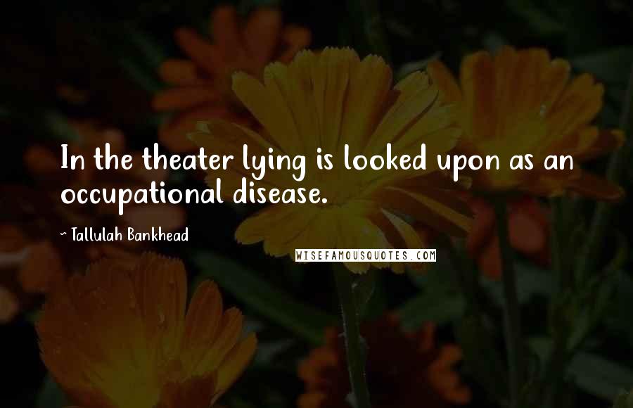 Tallulah Bankhead Quotes: In the theater lying is looked upon as an occupational disease.