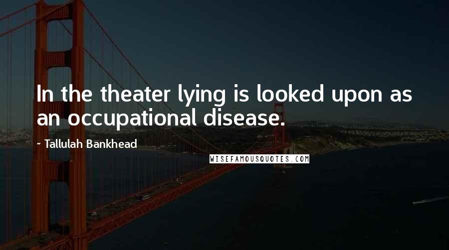 Tallulah Bankhead Quotes: In the theater lying is looked upon as an occupational disease.
