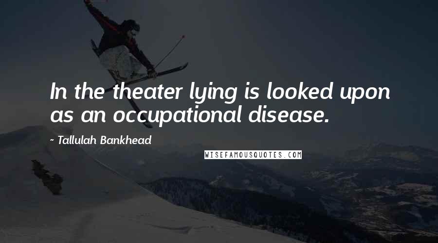 Tallulah Bankhead Quotes: In the theater lying is looked upon as an occupational disease.