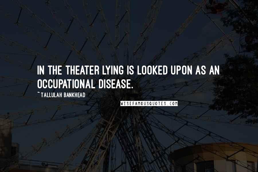 Tallulah Bankhead Quotes: In the theater lying is looked upon as an occupational disease.