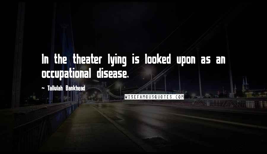 Tallulah Bankhead Quotes: In the theater lying is looked upon as an occupational disease.