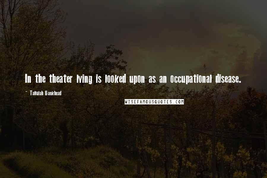 Tallulah Bankhead Quotes: In the theater lying is looked upon as an occupational disease.