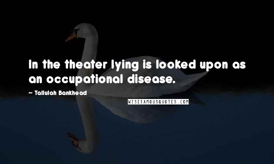 Tallulah Bankhead Quotes: In the theater lying is looked upon as an occupational disease.