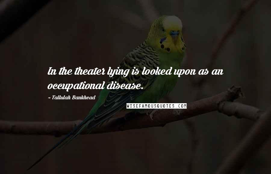 Tallulah Bankhead Quotes: In the theater lying is looked upon as an occupational disease.