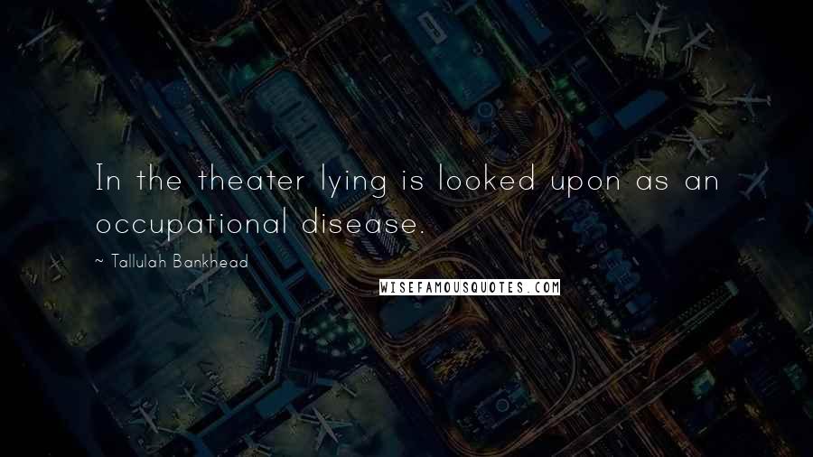 Tallulah Bankhead Quotes: In the theater lying is looked upon as an occupational disease.