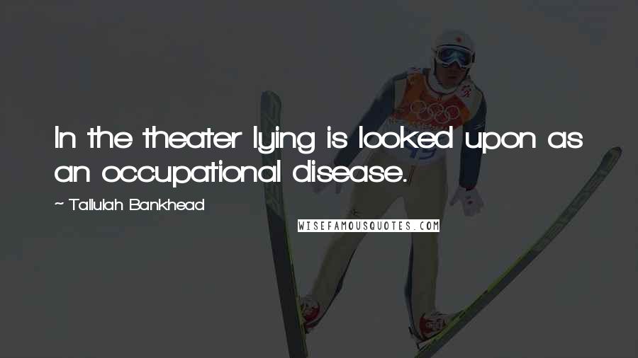 Tallulah Bankhead Quotes: In the theater lying is looked upon as an occupational disease.