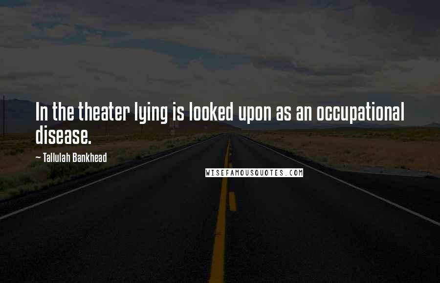 Tallulah Bankhead Quotes: In the theater lying is looked upon as an occupational disease.