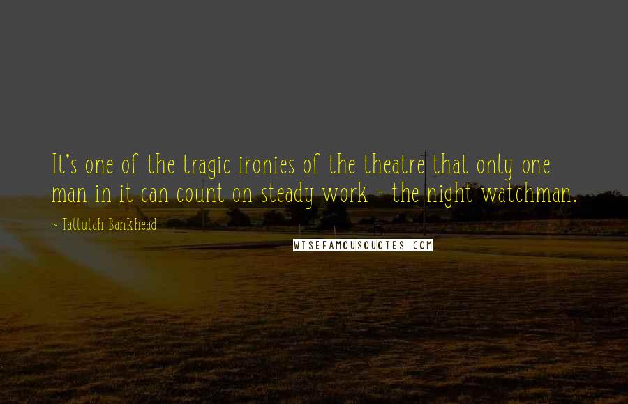 Tallulah Bankhead Quotes: It's one of the tragic ironies of the theatre that only one man in it can count on steady work - the night watchman.