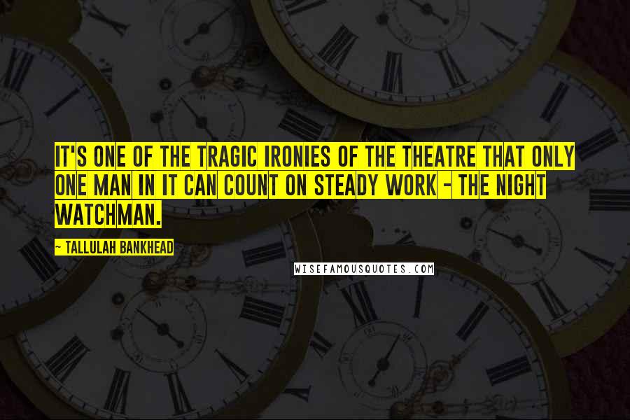 Tallulah Bankhead Quotes: It's one of the tragic ironies of the theatre that only one man in it can count on steady work - the night watchman.