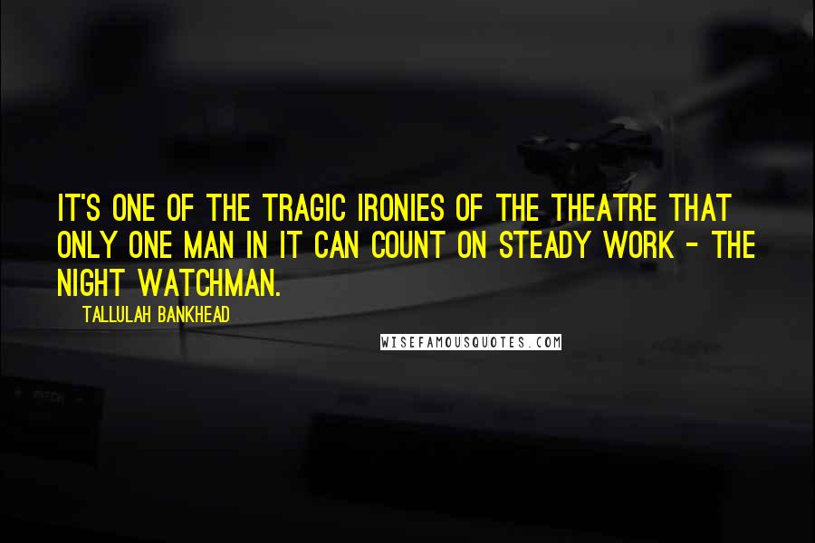 Tallulah Bankhead Quotes: It's one of the tragic ironies of the theatre that only one man in it can count on steady work - the night watchman.