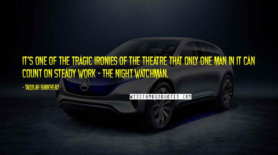 Tallulah Bankhead Quotes: It's one of the tragic ironies of the theatre that only one man in it can count on steady work - the night watchman.