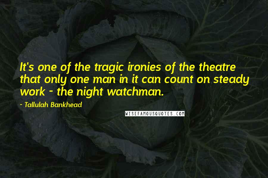 Tallulah Bankhead Quotes: It's one of the tragic ironies of the theatre that only one man in it can count on steady work - the night watchman.