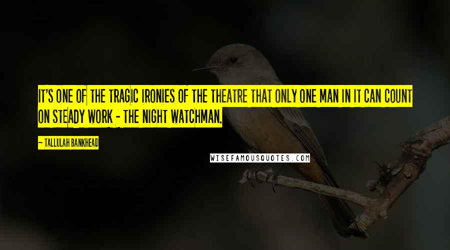 Tallulah Bankhead Quotes: It's one of the tragic ironies of the theatre that only one man in it can count on steady work - the night watchman.