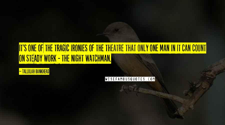 Tallulah Bankhead Quotes: It's one of the tragic ironies of the theatre that only one man in it can count on steady work - the night watchman.