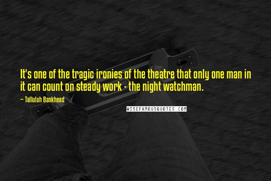 Tallulah Bankhead Quotes: It's one of the tragic ironies of the theatre that only one man in it can count on steady work - the night watchman.