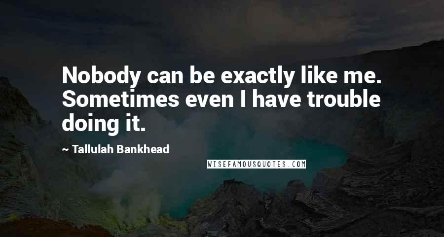 Tallulah Bankhead Quotes: Nobody can be exactly like me. Sometimes even I have trouble doing it.