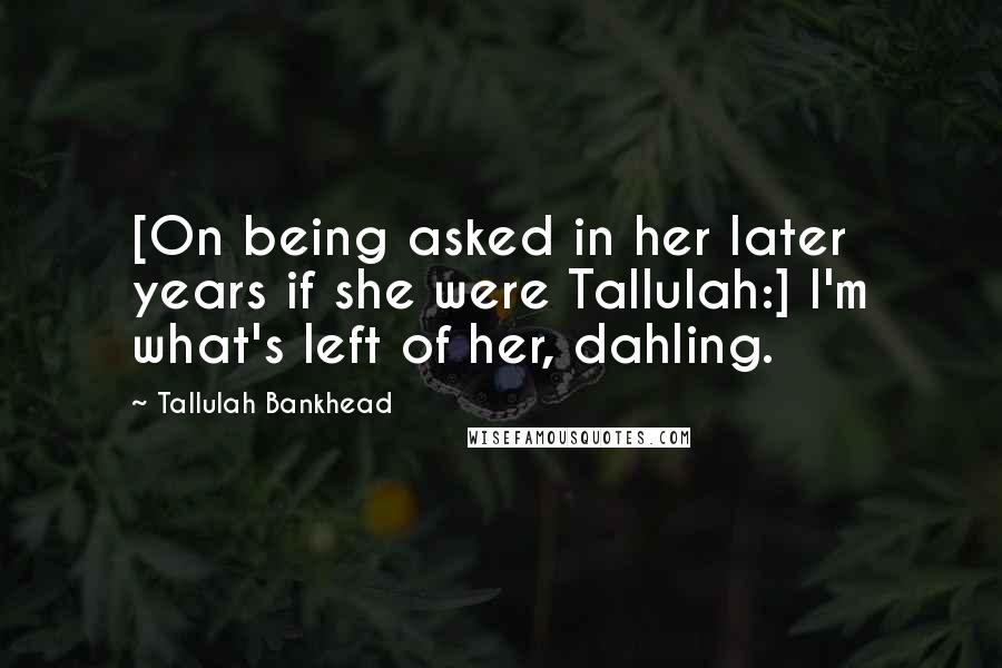 Tallulah Bankhead Quotes: [On being asked in her later years if she were Tallulah:] I'm what's left of her, dahling.