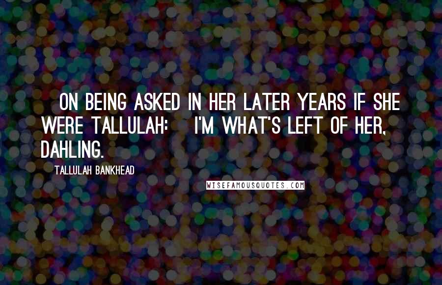 Tallulah Bankhead Quotes: [On being asked in her later years if she were Tallulah:] I'm what's left of her, dahling.