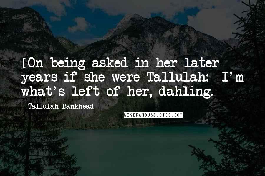 Tallulah Bankhead Quotes: [On being asked in her later years if she were Tallulah:] I'm what's left of her, dahling.