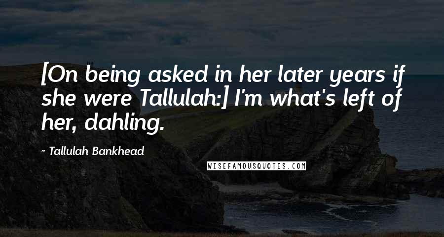 Tallulah Bankhead Quotes: [On being asked in her later years if she were Tallulah:] I'm what's left of her, dahling.