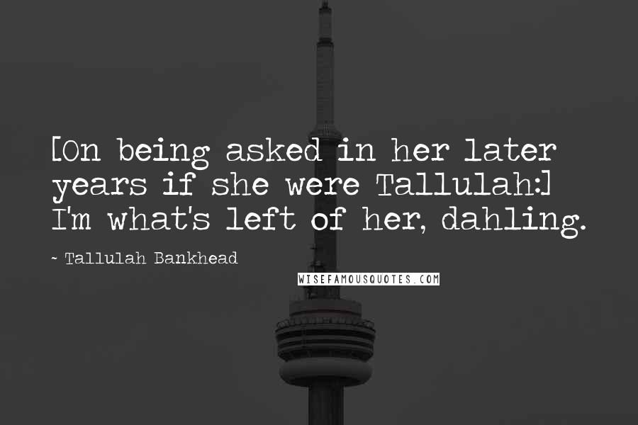 Tallulah Bankhead Quotes: [On being asked in her later years if she were Tallulah:] I'm what's left of her, dahling.