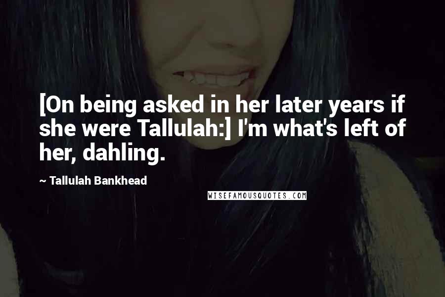 Tallulah Bankhead Quotes: [On being asked in her later years if she were Tallulah:] I'm what's left of her, dahling.