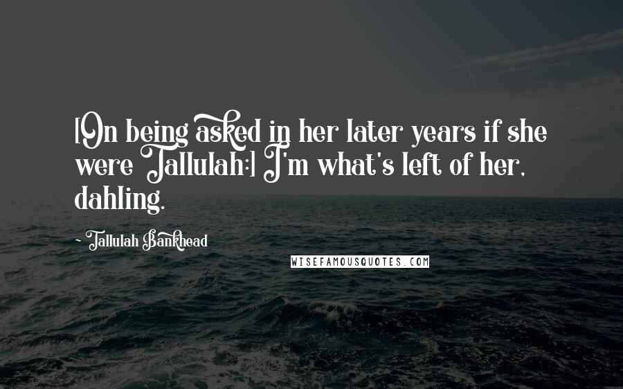 Tallulah Bankhead Quotes: [On being asked in her later years if she were Tallulah:] I'm what's left of her, dahling.