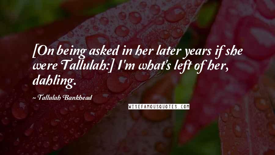 Tallulah Bankhead Quotes: [On being asked in her later years if she were Tallulah:] I'm what's left of her, dahling.