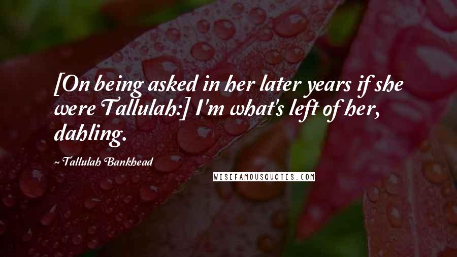 Tallulah Bankhead Quotes: [On being asked in her later years if she were Tallulah:] I'm what's left of her, dahling.