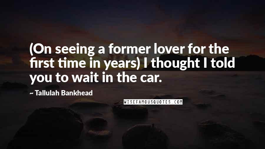 Tallulah Bankhead Quotes: (On seeing a former lover for the first time in years) I thought I told you to wait in the car.