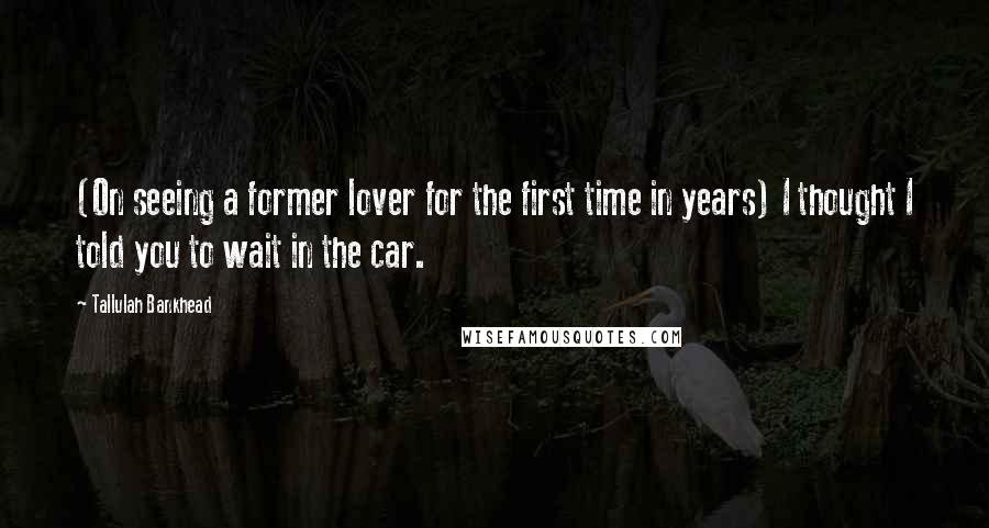 Tallulah Bankhead Quotes: (On seeing a former lover for the first time in years) I thought I told you to wait in the car.