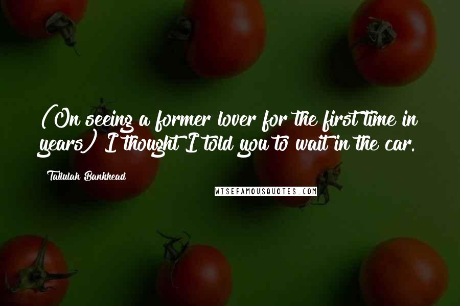 Tallulah Bankhead Quotes: (On seeing a former lover for the first time in years) I thought I told you to wait in the car.