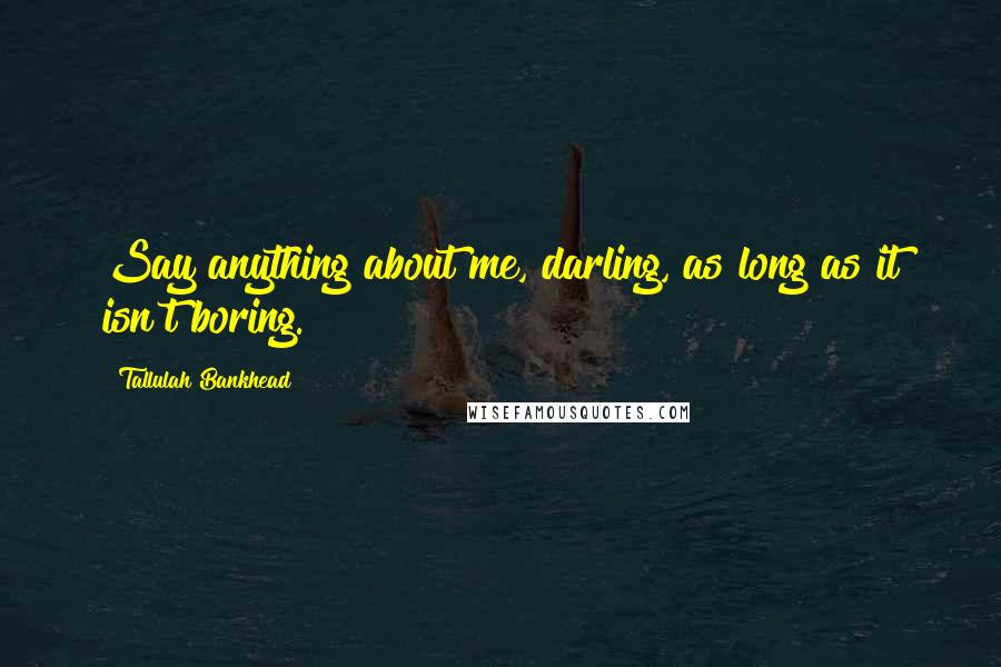 Tallulah Bankhead Quotes: Say anything about me, darling, as long as it isn't boring.