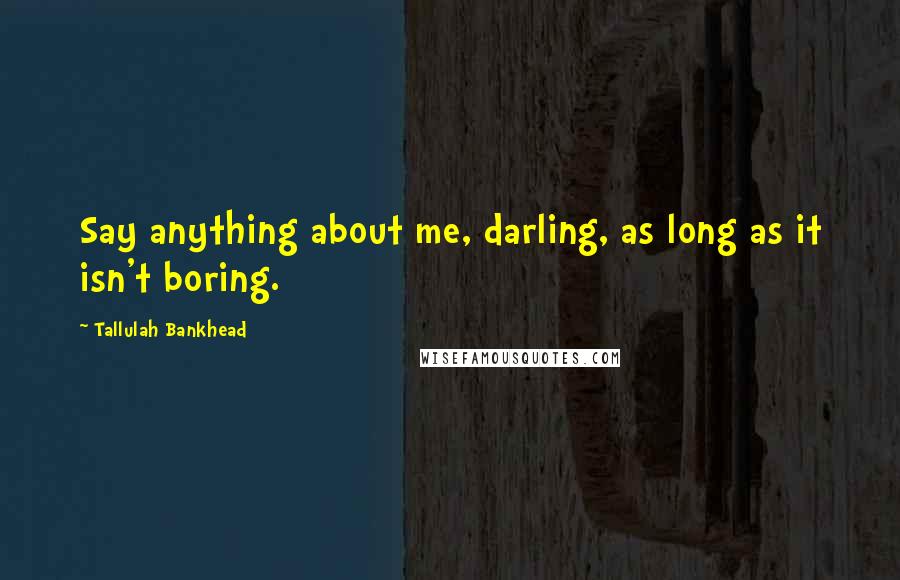 Tallulah Bankhead Quotes: Say anything about me, darling, as long as it isn't boring.