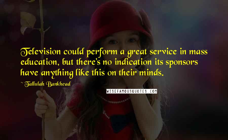 Tallulah Bankhead Quotes: Television could perform a great service in mass education, but there's no indication its sponsors have anything like this on their minds.