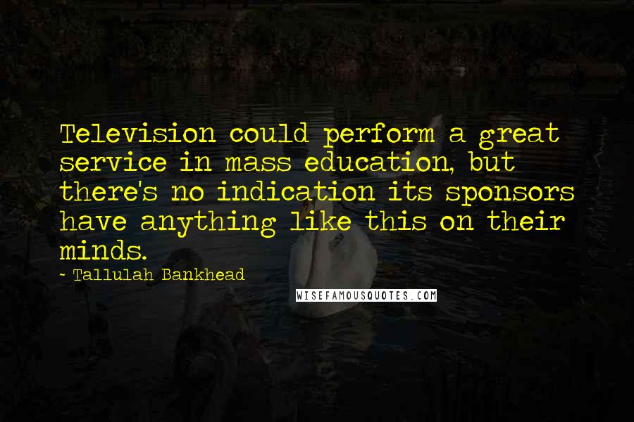 Tallulah Bankhead Quotes: Television could perform a great service in mass education, but there's no indication its sponsors have anything like this on their minds.