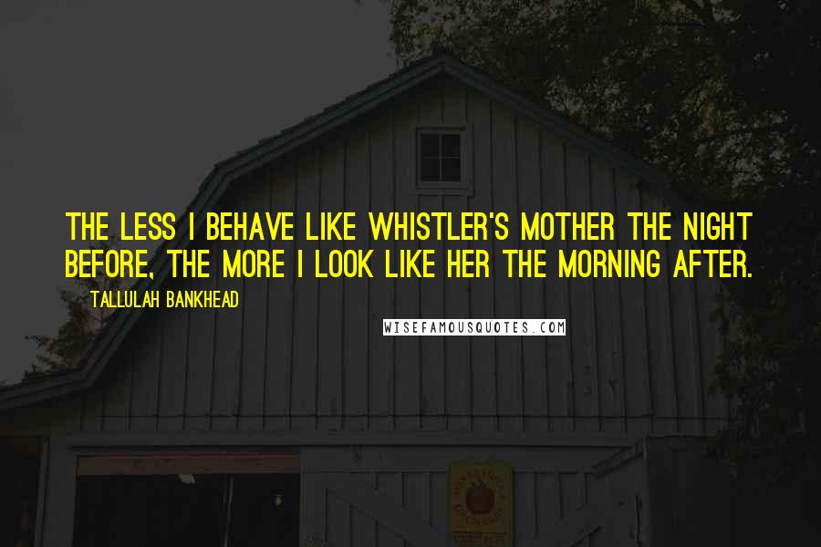 Tallulah Bankhead Quotes: The less I behave like Whistler's mother the night before, the more I look like her the morning after.