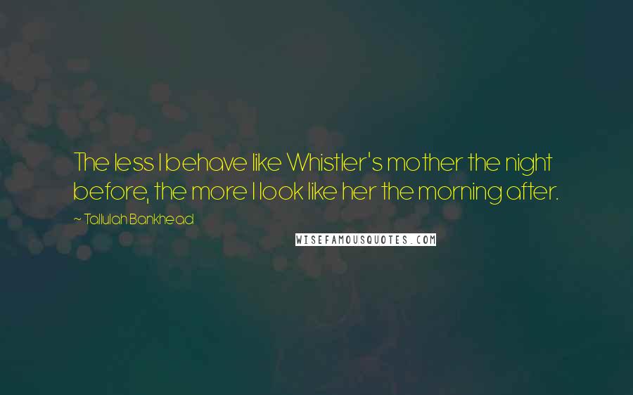 Tallulah Bankhead Quotes: The less I behave like Whistler's mother the night before, the more I look like her the morning after.