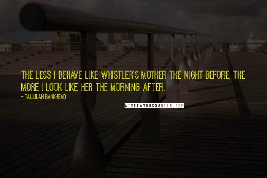 Tallulah Bankhead Quotes: The less I behave like Whistler's mother the night before, the more I look like her the morning after.