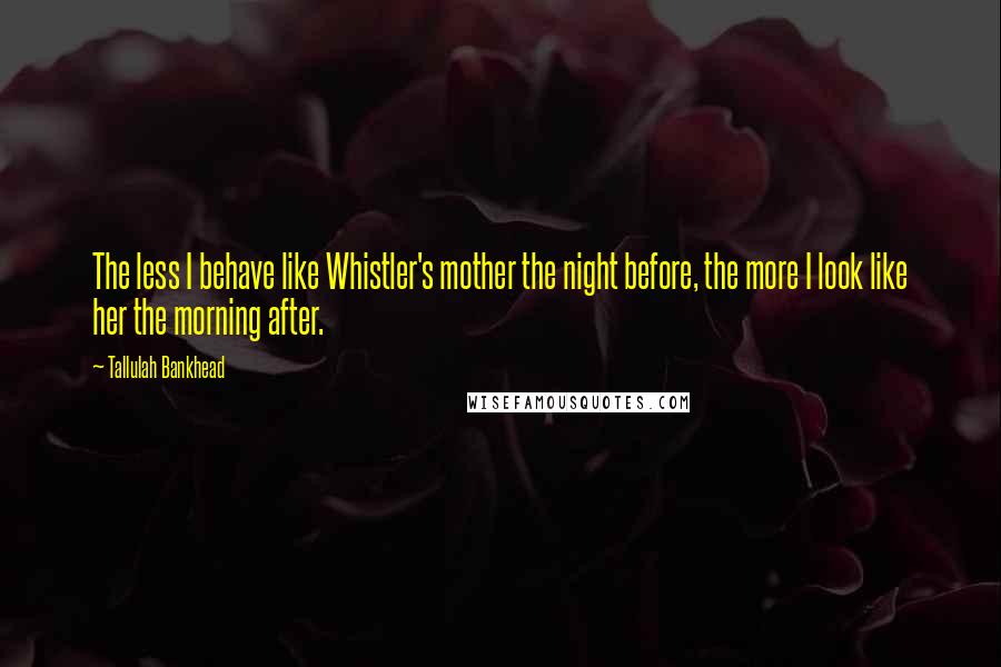 Tallulah Bankhead Quotes: The less I behave like Whistler's mother the night before, the more I look like her the morning after.