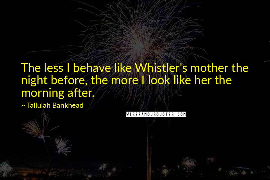 Tallulah Bankhead Quotes: The less I behave like Whistler's mother the night before, the more I look like her the morning after.